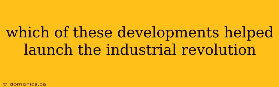 which of these developments helped launch the industrial revolution