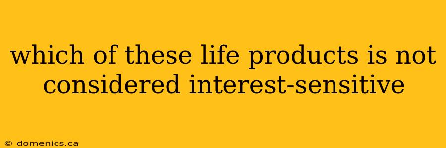 which of these life products is not considered interest-sensitive