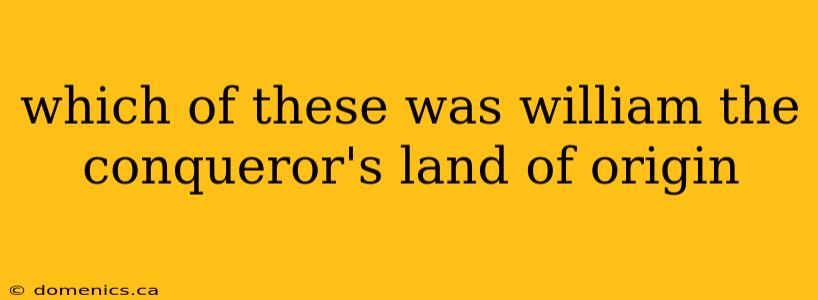 which of these was william the conqueror's land of origin