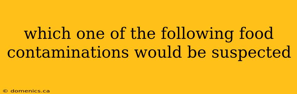 which one of the following food contaminations would be suspected