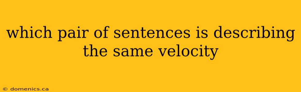 which pair of sentences is describing the same velocity