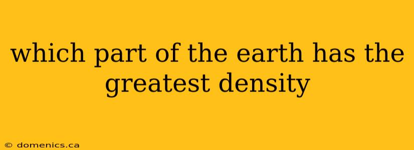 which part of the earth has the greatest density