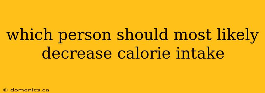 which person should most likely decrease calorie intake