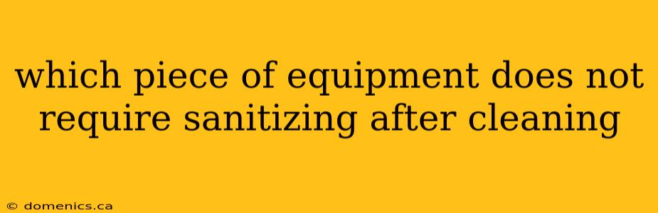 which piece of equipment does not require sanitizing after cleaning