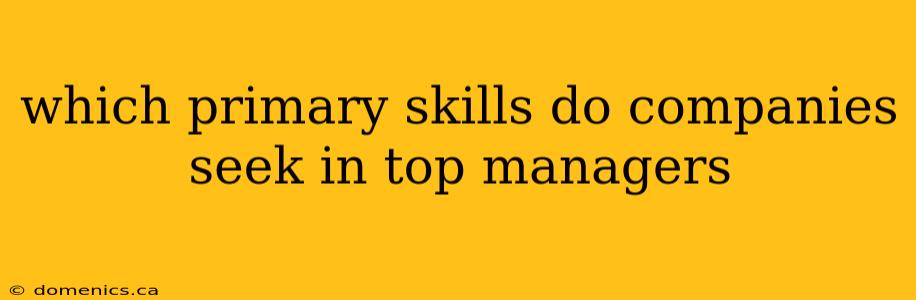 which primary skills do companies seek in top managers