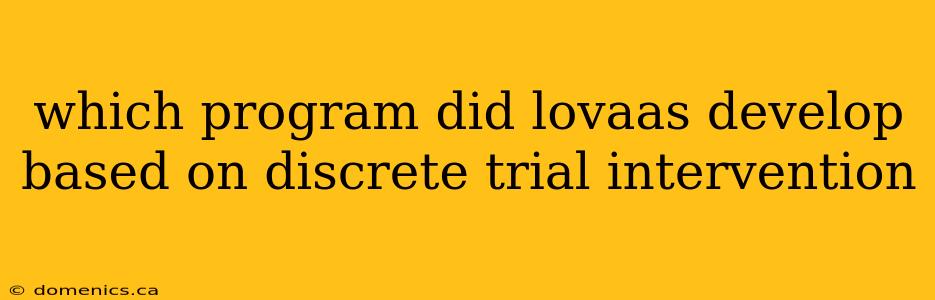 which program did lovaas develop based on discrete trial intervention