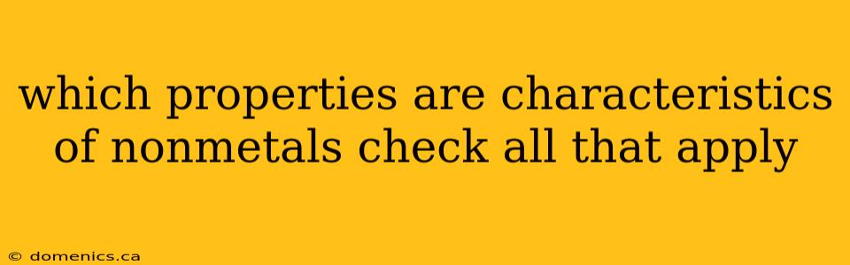 which properties are characteristics of nonmetals check all that apply