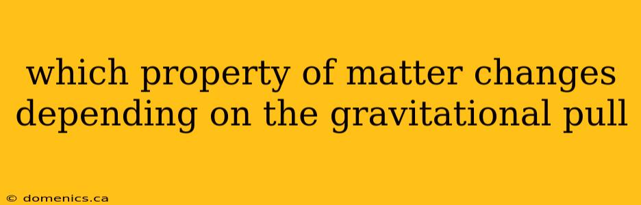 which property of matter changes depending on the gravitational pull