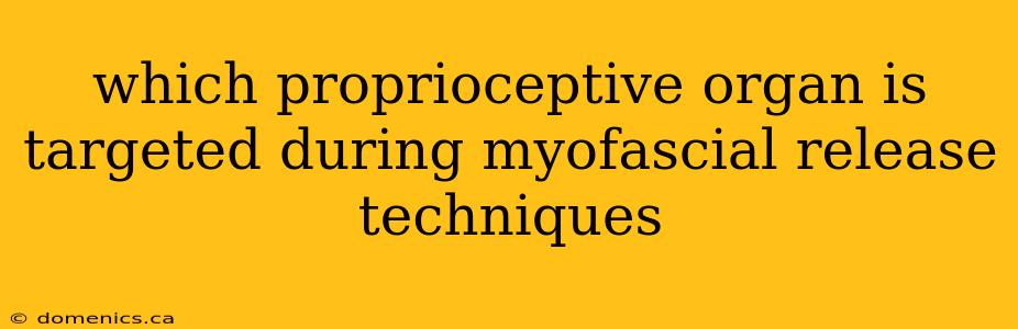 which proprioceptive organ is targeted during myofascial release techniques