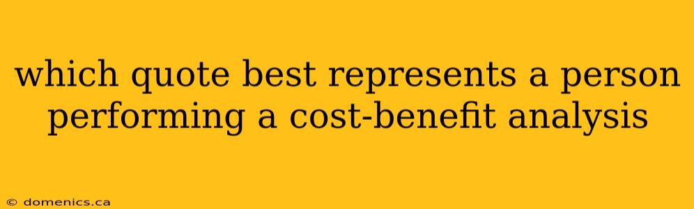 which quote best represents a person performing a cost-benefit analysis
