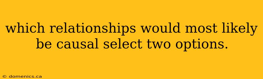 which relationships would most likely be causal select two options.