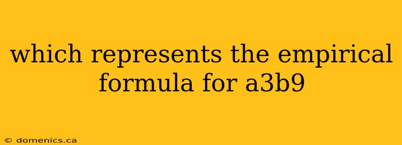 which represents the empirical formula for a3b9