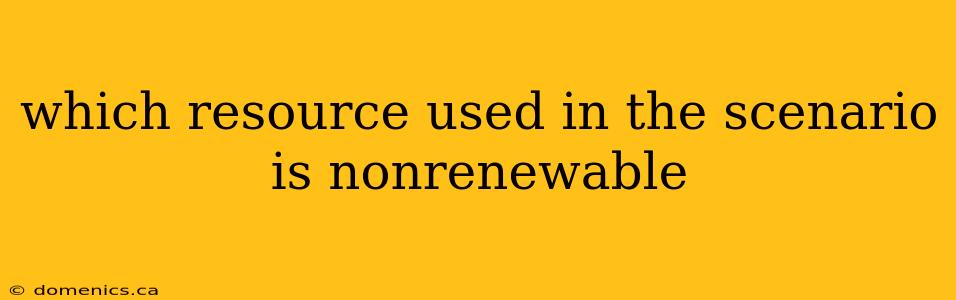 which resource used in the scenario is nonrenewable