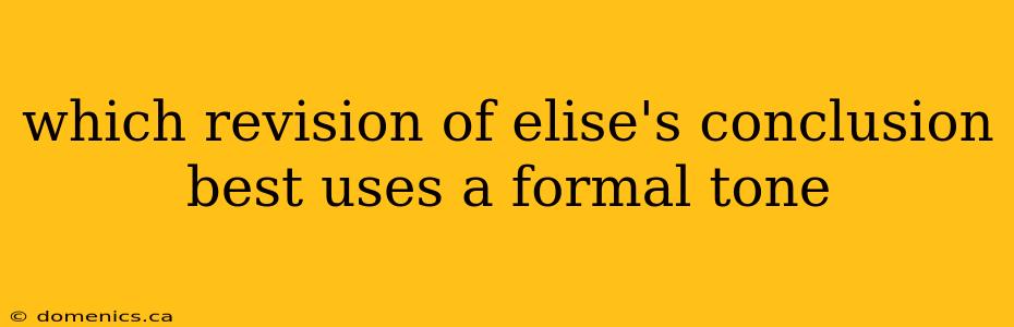 which revision of elise's conclusion best uses a formal tone