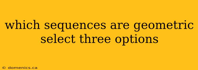 which sequences are geometric select three options