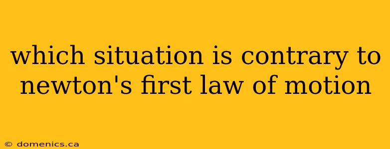 which situation is contrary to newton's first law of motion