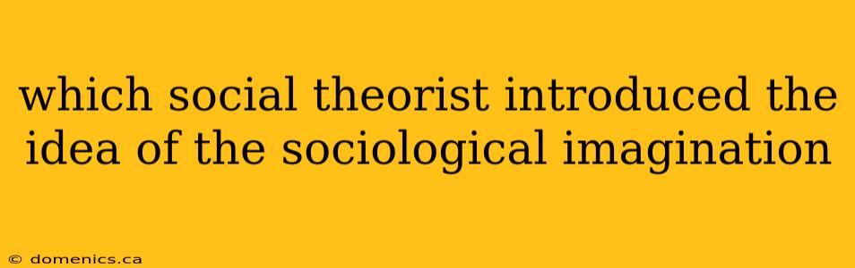 which social theorist introduced the idea of the sociological imagination