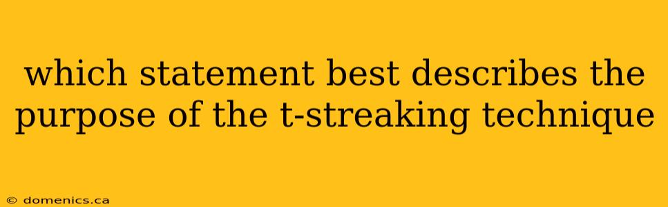which statement best describes the purpose of the t-streaking technique