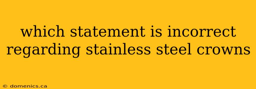 which statement is incorrect regarding stainless steel crowns