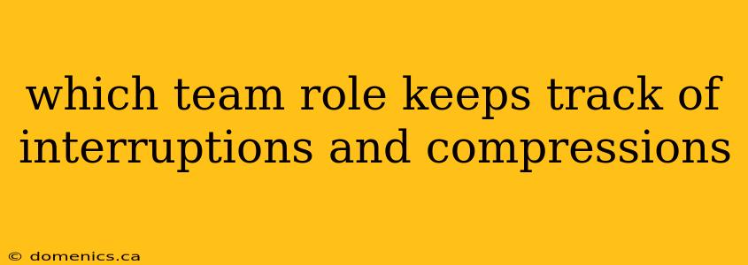 which team role keeps track of interruptions and compressions