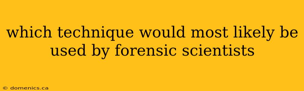 which technique would most likely be used by forensic scientists