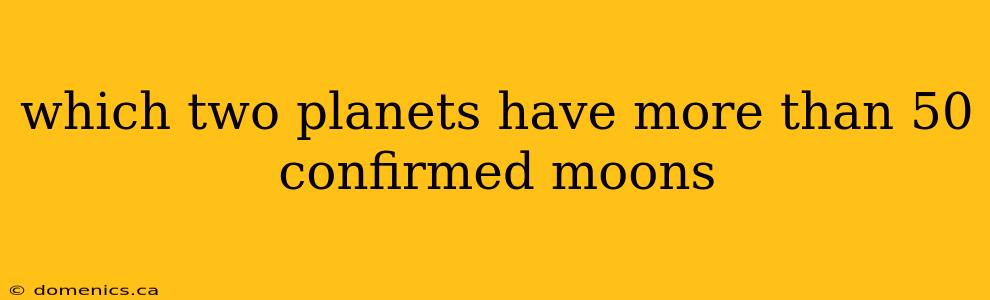 which two planets have more than 50 confirmed moons