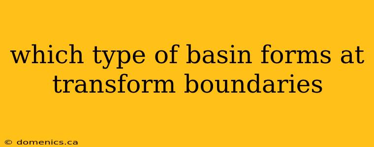 which type of basin forms at transform boundaries