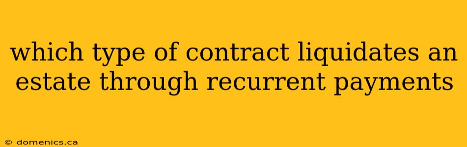 which type of contract liquidates an estate through recurrent payments