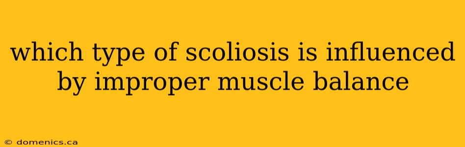 which type of scoliosis is influenced by improper muscle balance