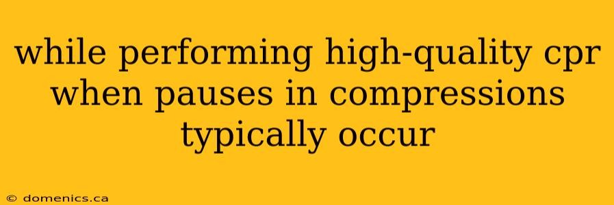 while performing high-quality cpr when pauses in compressions typically occur