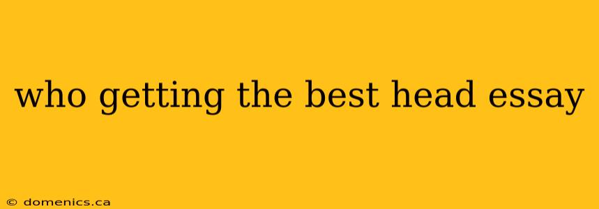 who getting the best head essay