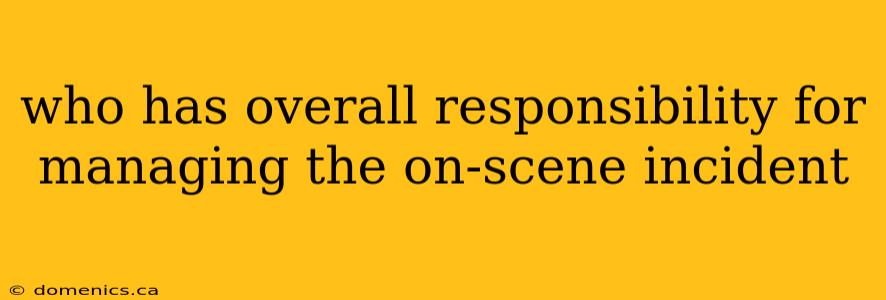 who has overall responsibility for managing the on-scene incident