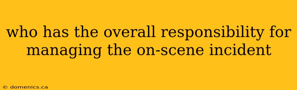 who has the overall responsibility for managing the on-scene incident