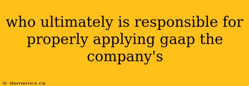 who ultimately is responsible for properly applying gaap the company's