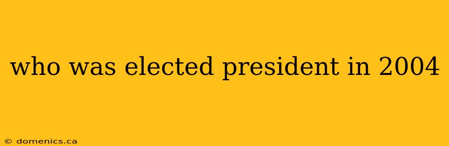 who was elected president in 2004