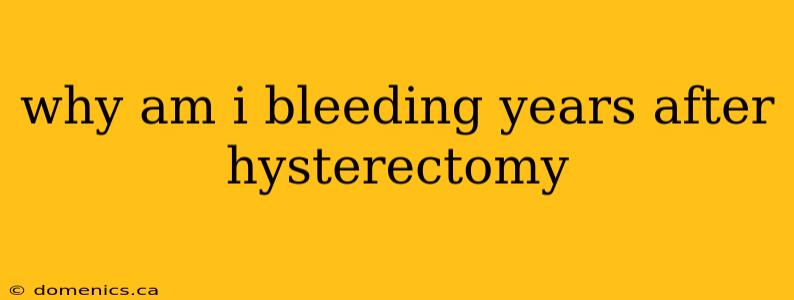 why am i bleeding years after hysterectomy