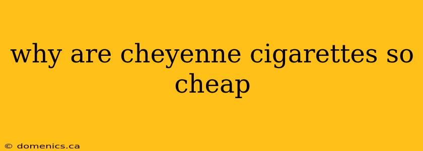 why are cheyenne cigarettes so cheap