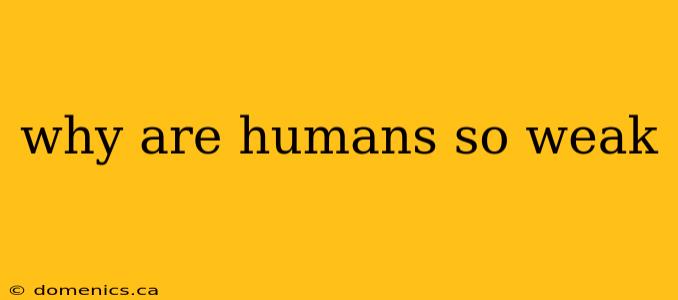 why are humans so weak
