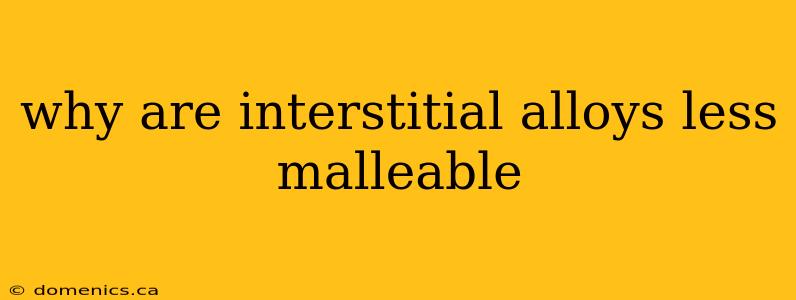 why are interstitial alloys less malleable