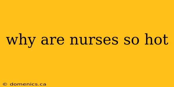 why are nurses so hot
