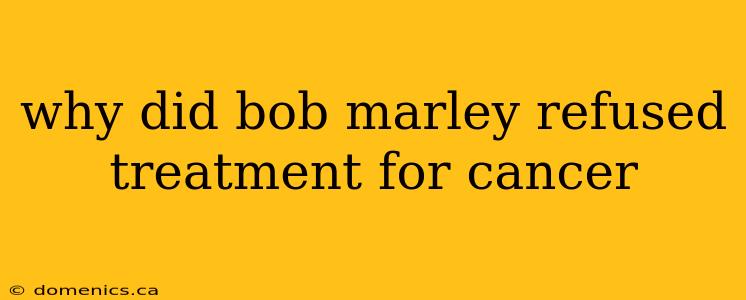 why did bob marley refused treatment for cancer