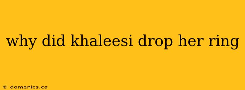 why did khaleesi drop her ring