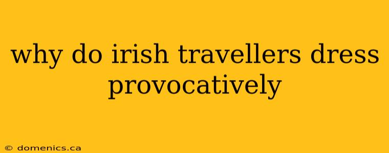 why do irish travellers dress provocatively