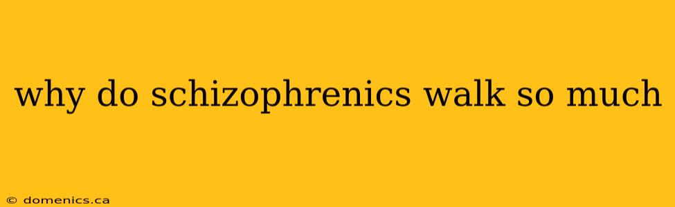 why do schizophrenics walk so much