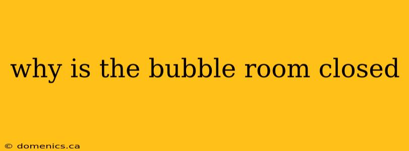 why is the bubble room closed