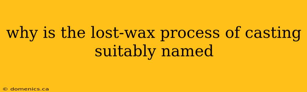 why is the lost-wax process of casting suitably named