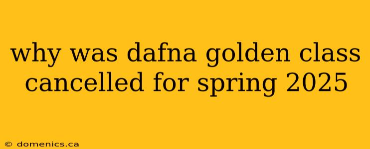 why was dafna golden class cancelled for spring 2025