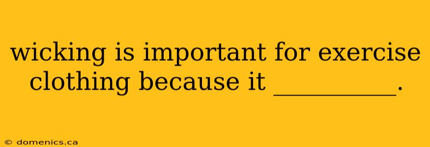 wicking is important for exercise clothing because it __________.