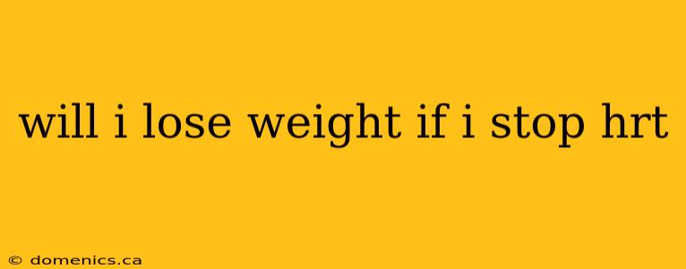 will i lose weight if i stop hrt