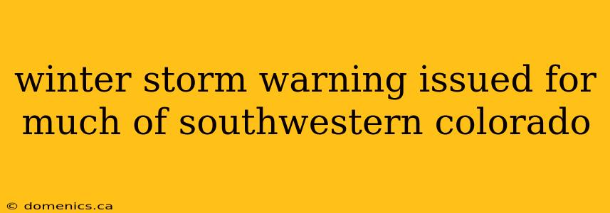 winter storm warning issued for much of southwestern colorado